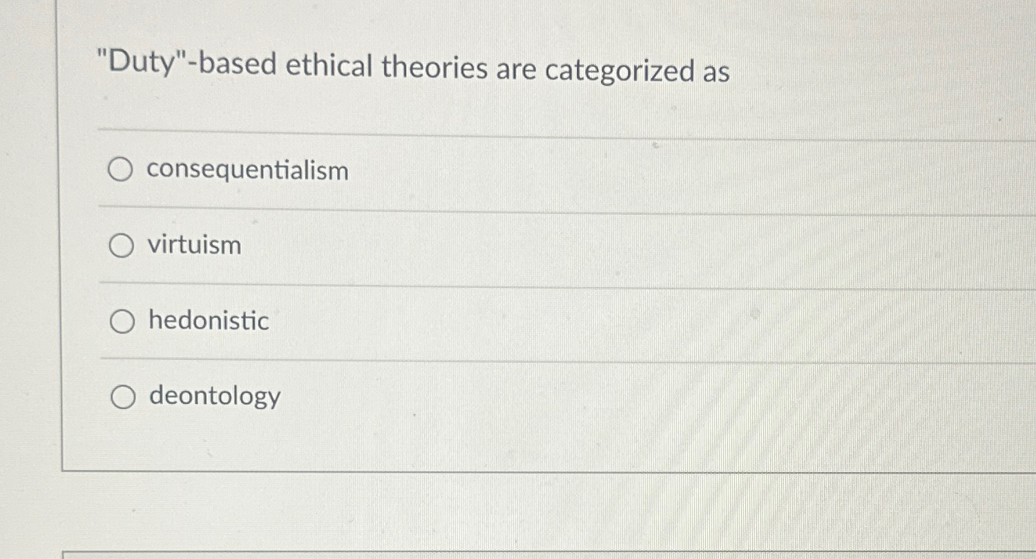  "Duty"-based ethical theories are categorized as consequentialism virtuism hedonistic deontology 