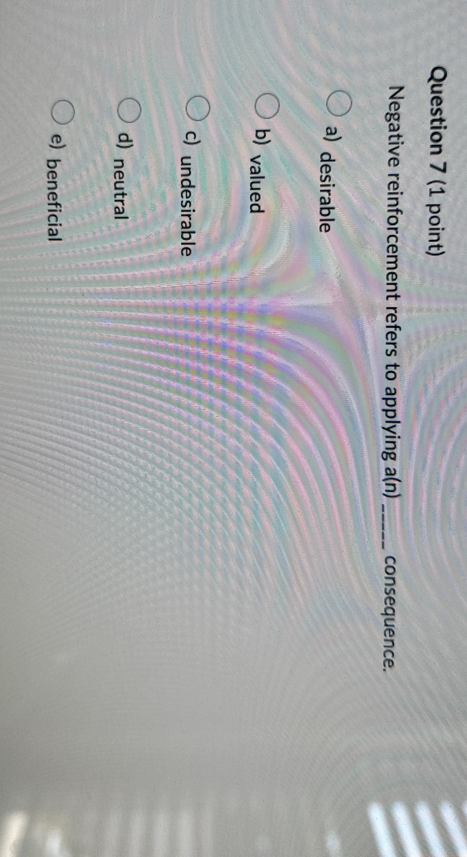  Question 7(1 point) Negative reinforcement refers to applying a(n)q, consequence. a)