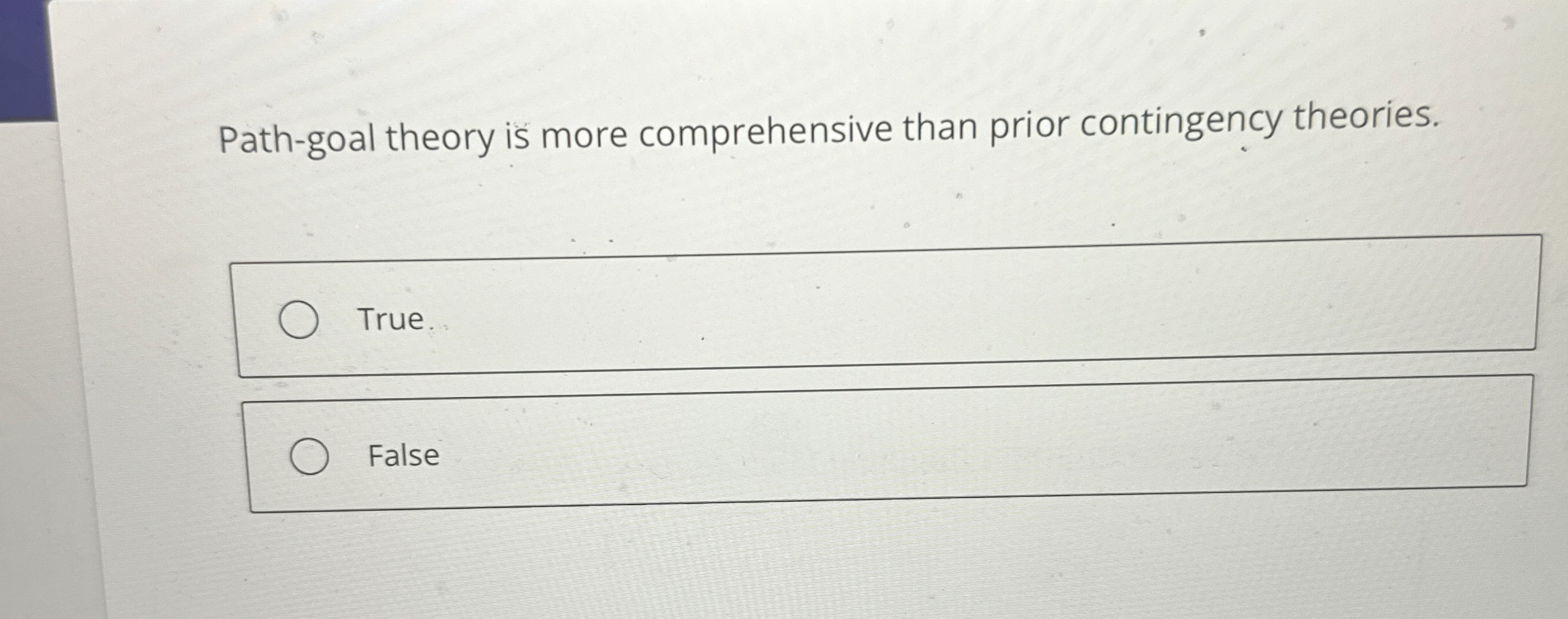  Path-goal theory is more comprehensive than prior contingency theories. True. False
