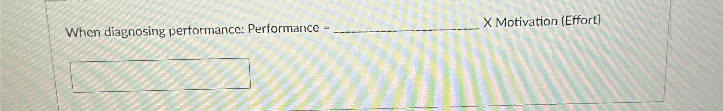  When diagnosing performance: Performance =q, X Motivation (Effort) 