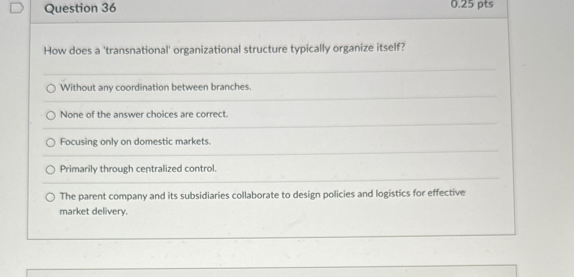  Question 36 0.25pts How does a 'transnational' organizational structure typically organize