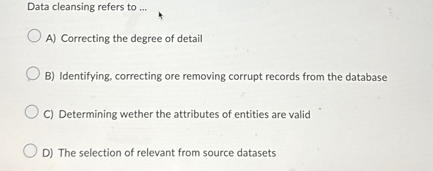  Data cleansing refers to ... A) Correcting the degree of detail