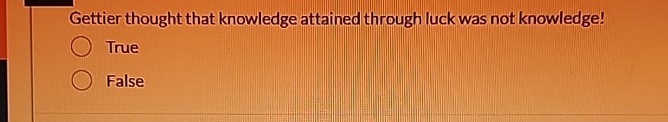  Gettier thought that knowledge attained through luck was not knowledge! True