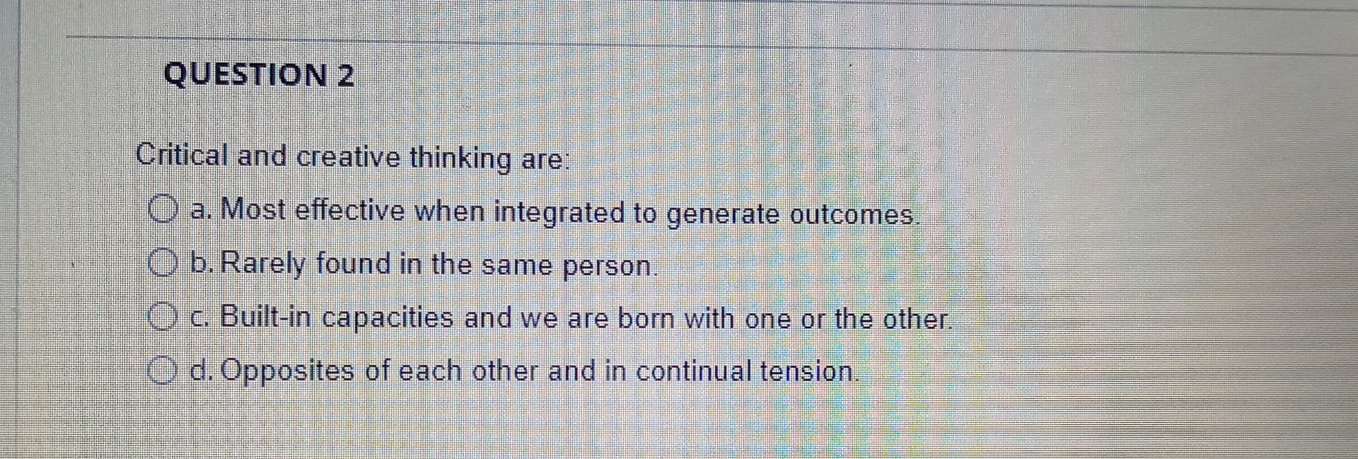  QUESTION 2 Critical and creative thinking are: a. Most effective when