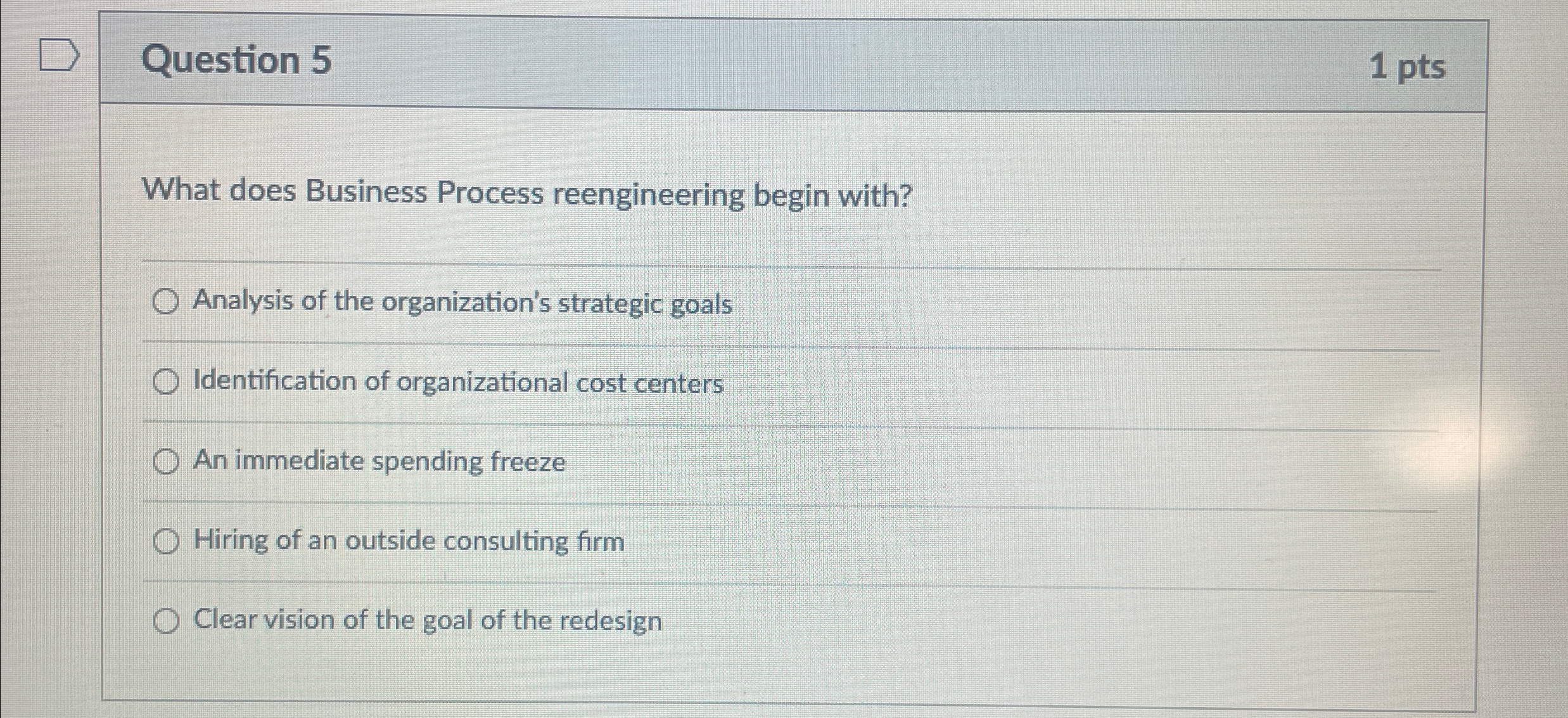  Question 5 1 pts What does Business Process reengineering begin with?