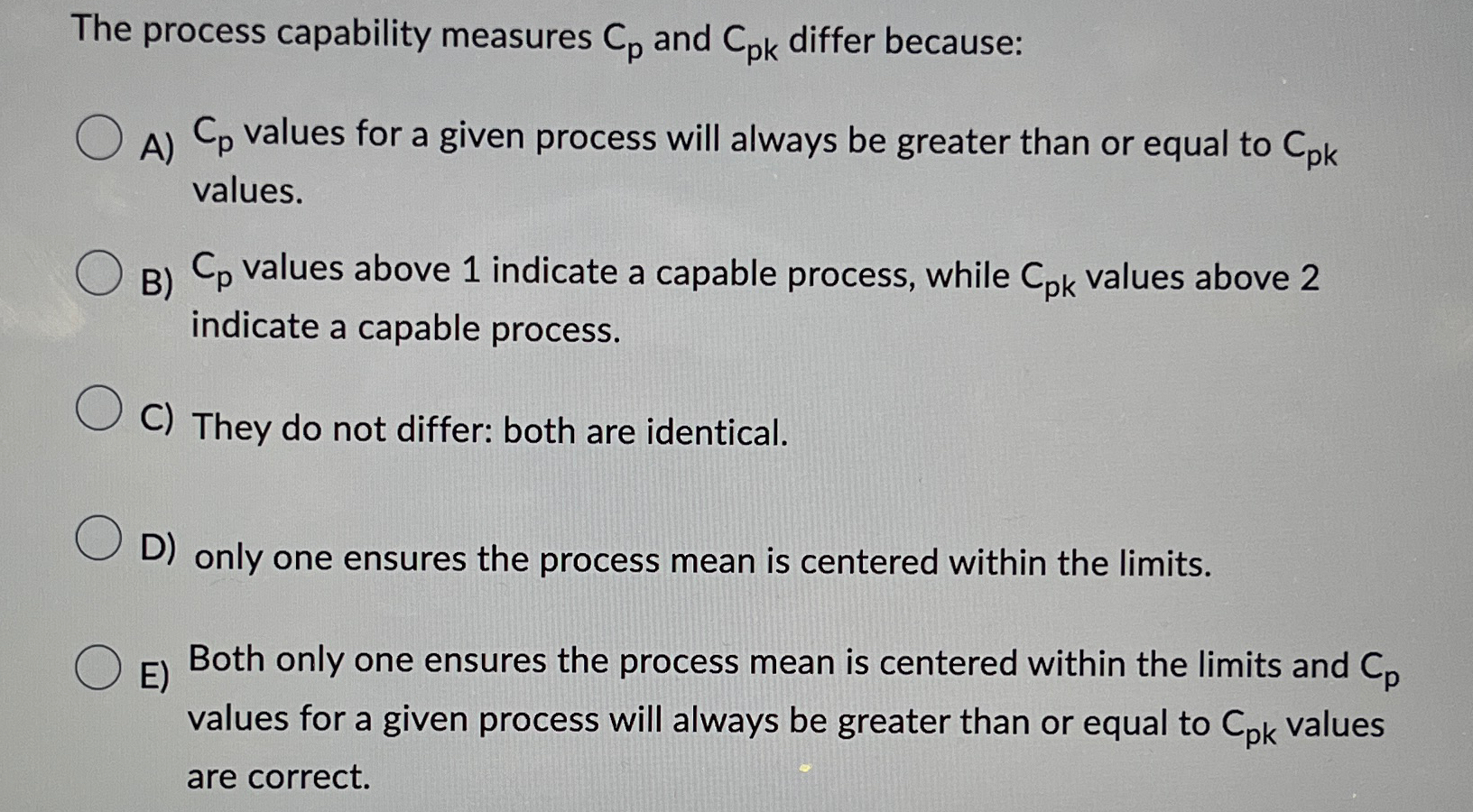  The process capability measures Cp and Cpk differ because: A)Cp values
