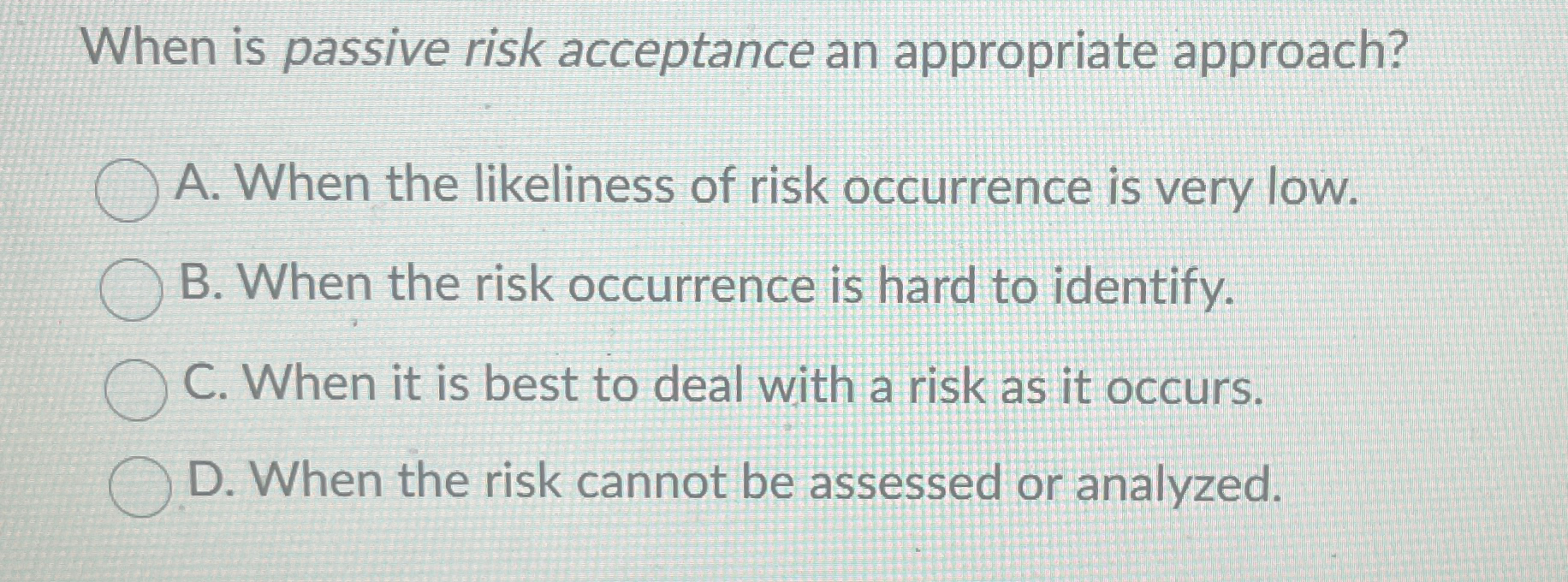  When is passive risk acceptance an appropriate approach? A. When the