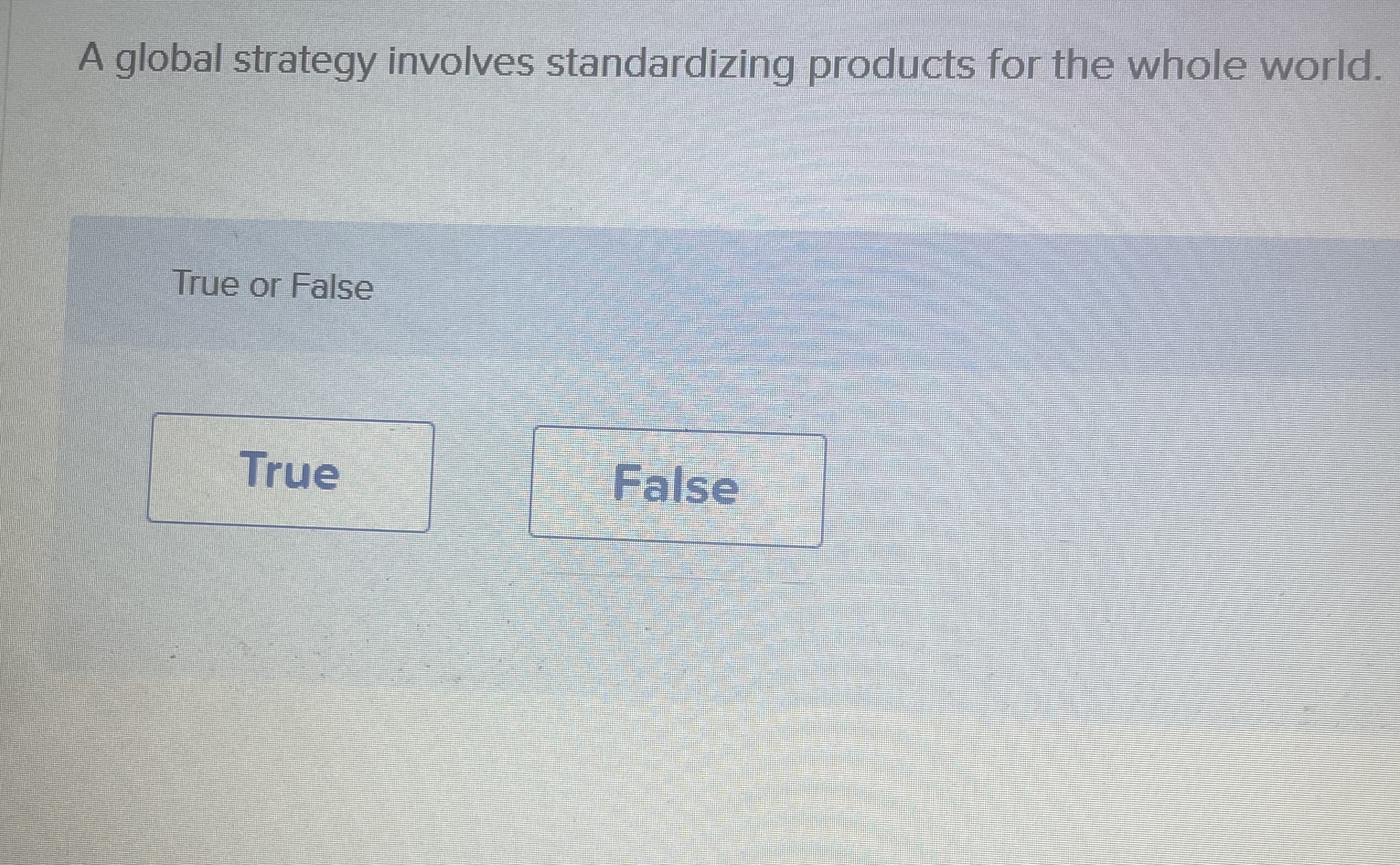  A global strategy involves standardizing products for the whole world. True