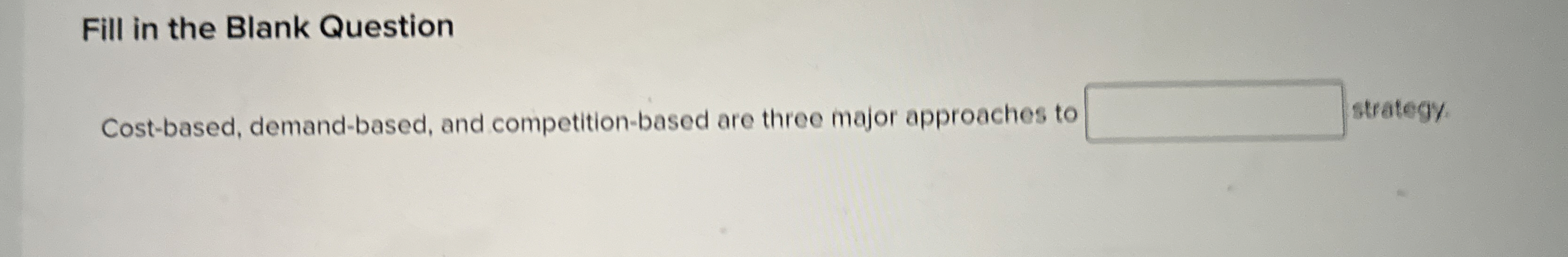  Fill in the Blank Question Cost-based, demand-based, and competition-based are three
