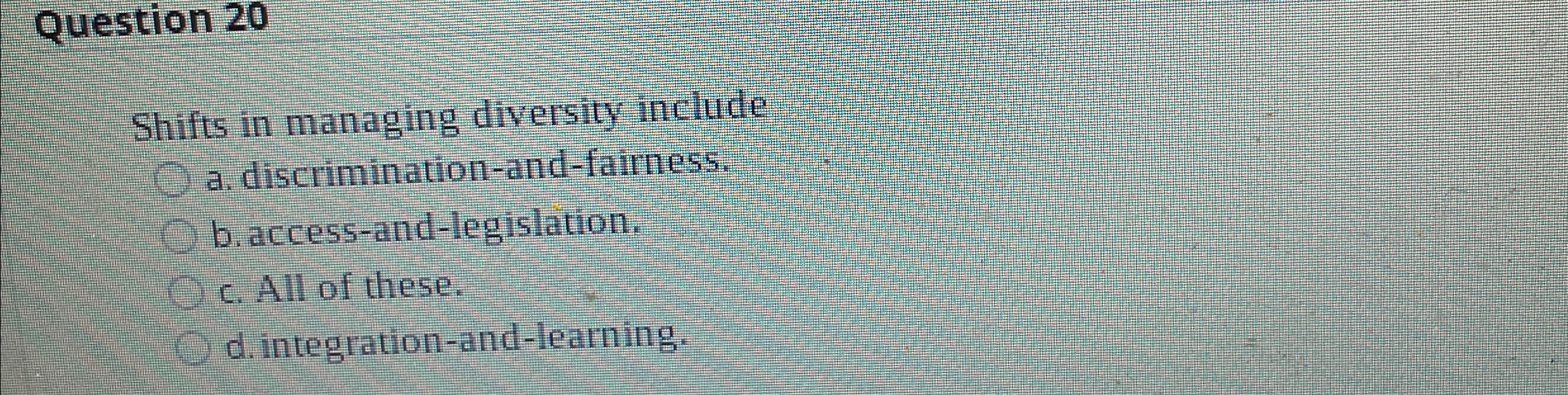  Question 20 Shifts in managing diversity include a. discrimination-and-fairness. b. access-and-legislation.