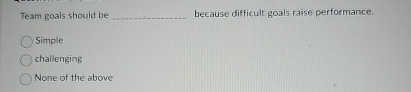  Team goals should be because difficult goals raise performance. Simple challenging