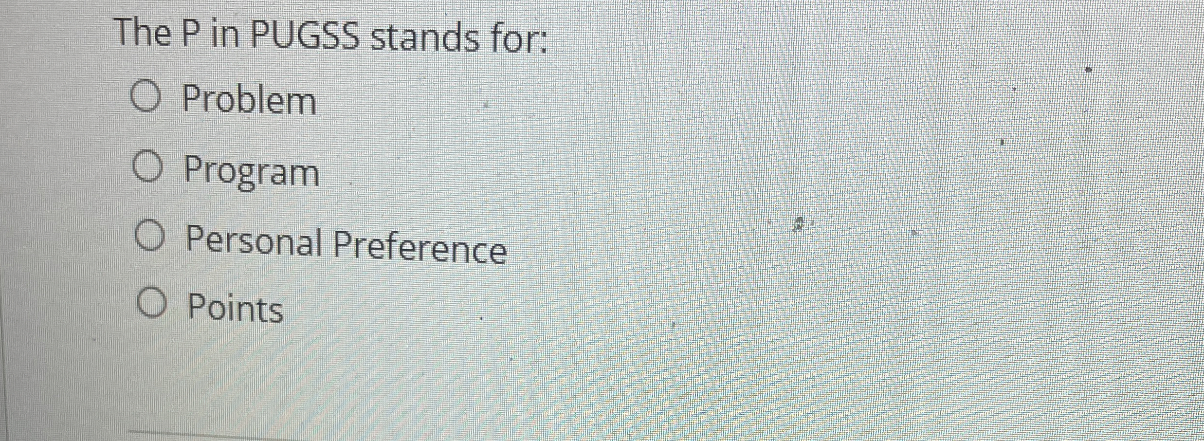  The P in PUGSS stands for: Problem Program Personal Preference Points