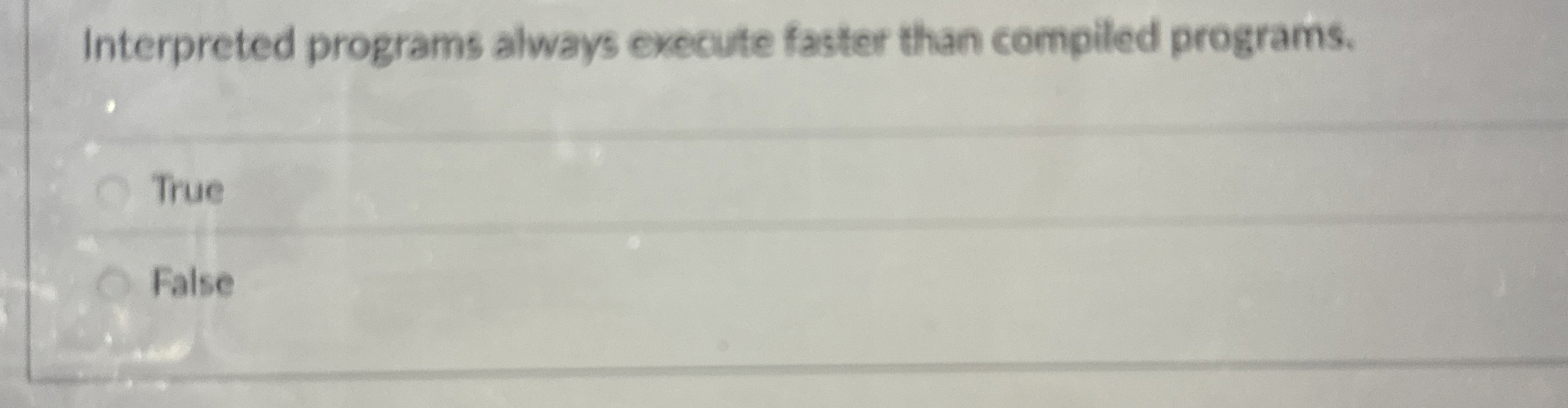  Interpreted programs always execute faster than compiled programs. True False 