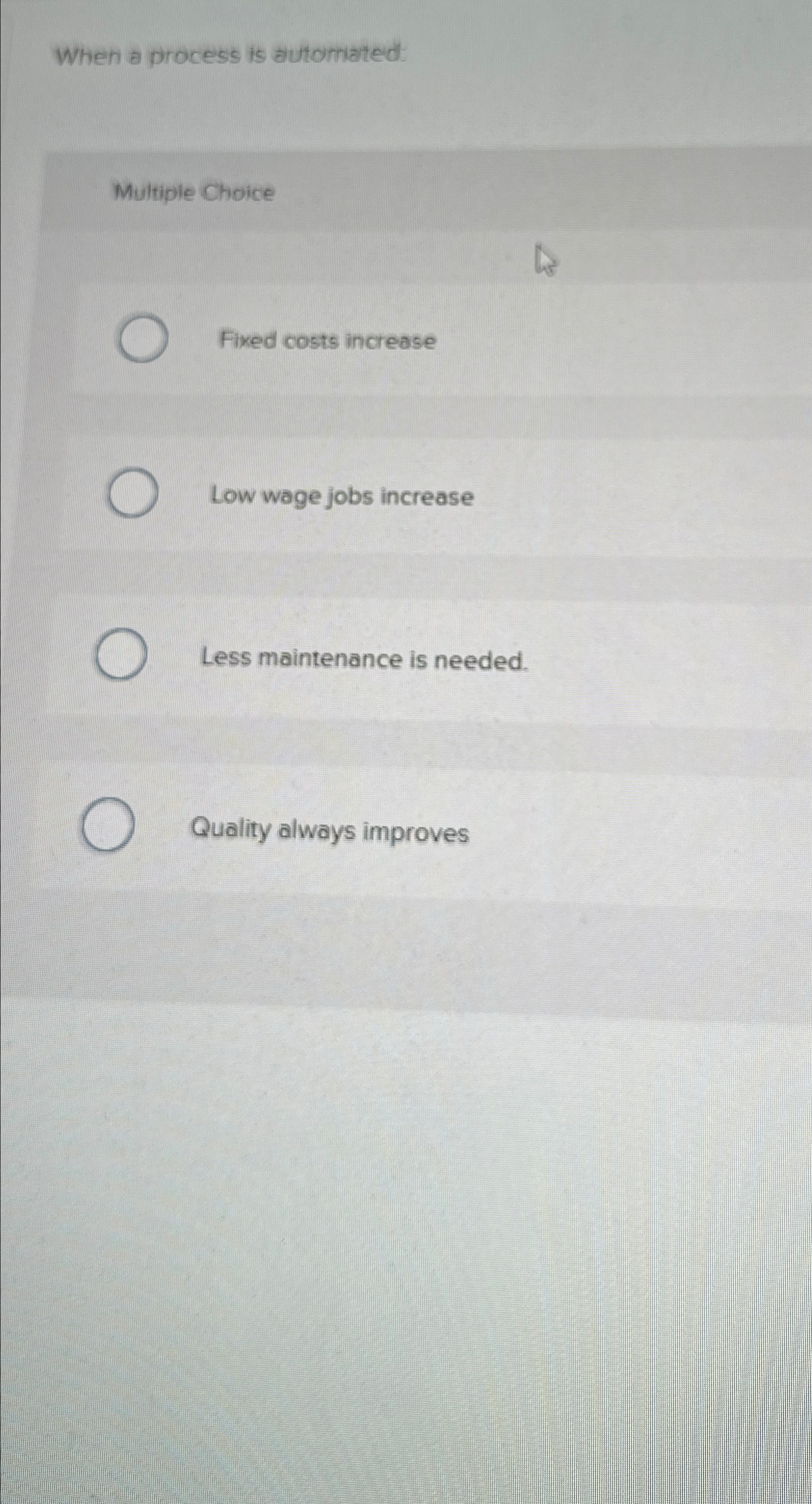  Wheh a process is automated: Multiple Choice Fixed costs increase Low