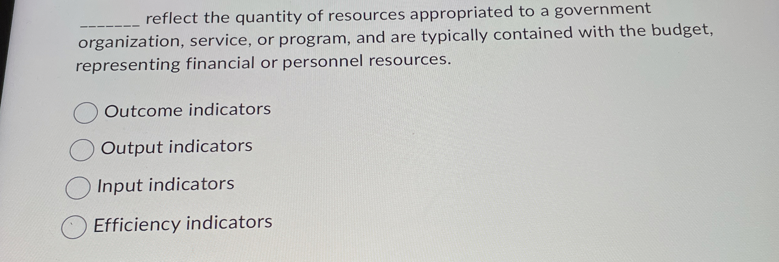  ?___reflectthequantityofresourcesappropriatedtoagovernmentorganization,service,orprogram,andaretypicallycontainedwiththebudget,representingfinancialorpersonnelresources. Outcomeindicators Outputindicators Inputindicators Efficiencyindicators 