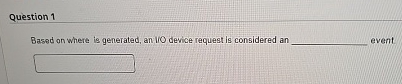  Question 1 Based on where is generated, an liO device request