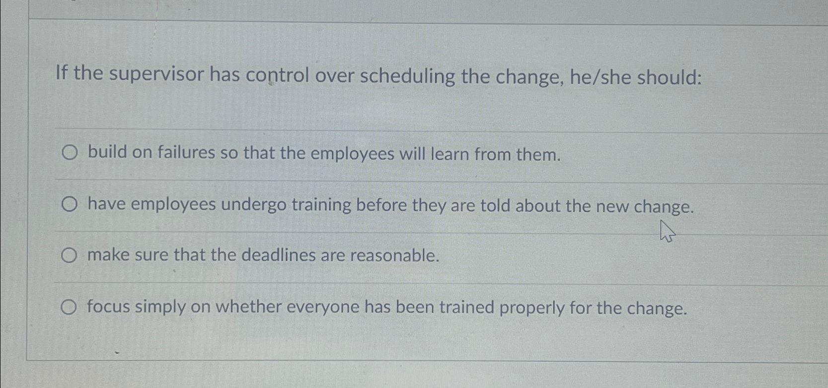  If the supervisor has control over scheduling the change, he/she should: