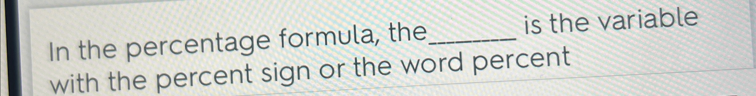  In the percentage formula, the ______, is the variable with the