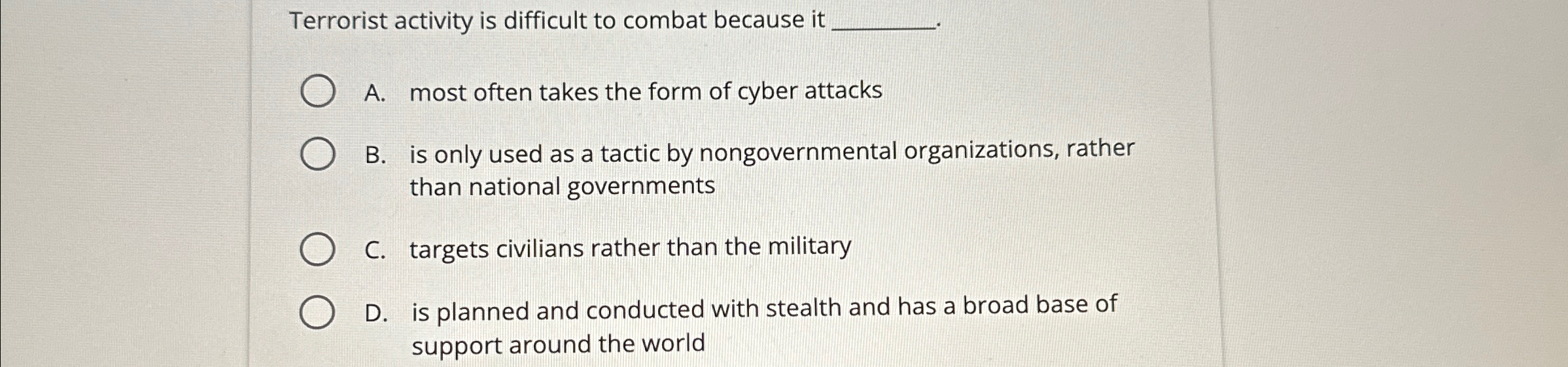  Terrorist activity is difficult to combat because it? A. most often