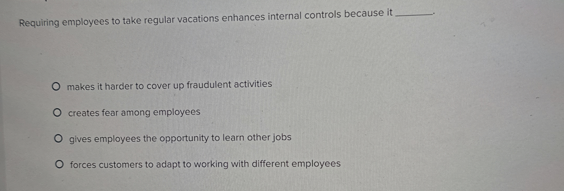  Requiring employees to take regular vacations enhances internal controls because it