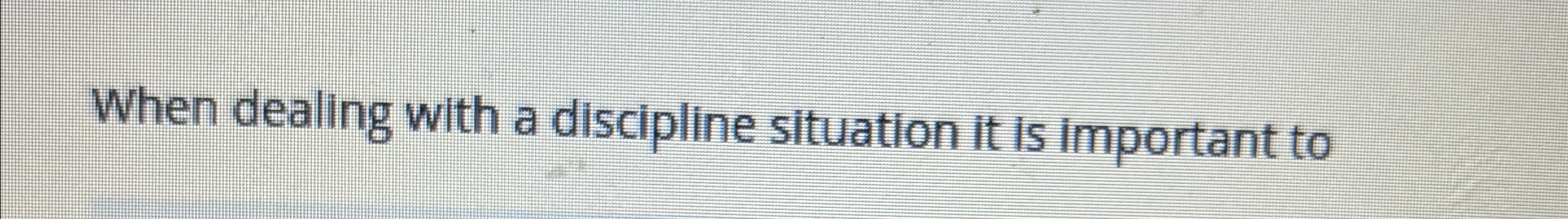  When dealing with a discipline situation it is important to 
