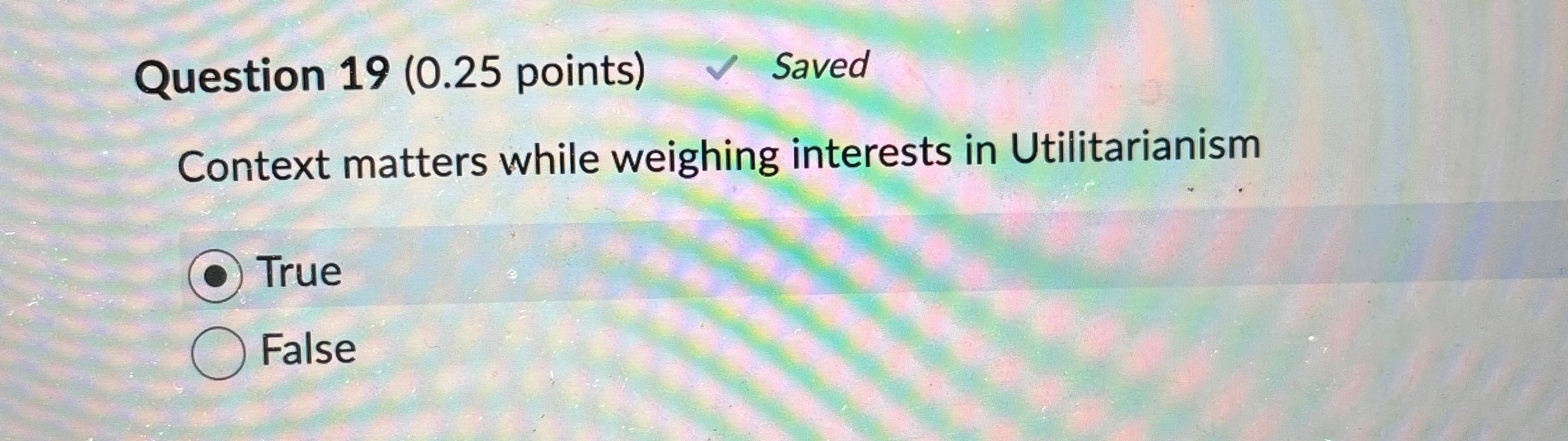  Question 19(0.25 points) Saved Context matters while weighing interests in Utilitarianism