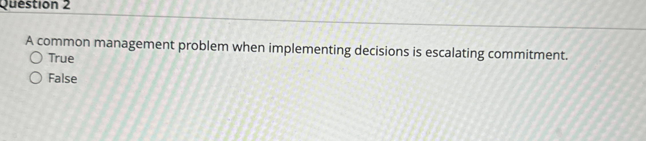  A common management problem when implementing decisions is escalating commitment. True