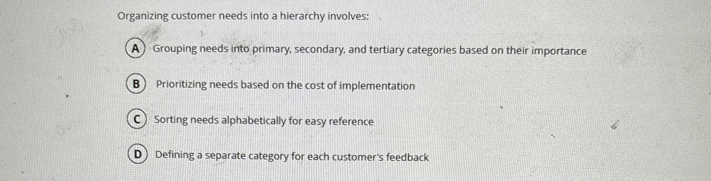  Organizing customer needs into a hierarchy involves: Grouping needs into primary,
