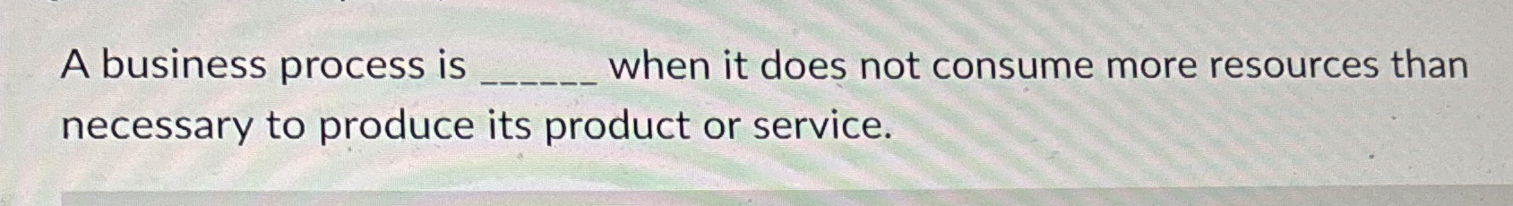  A business process is when it does not consume more resources