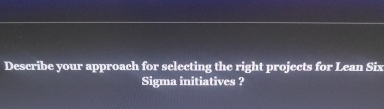  Describe your approach for selecting the right projects for Lean Six