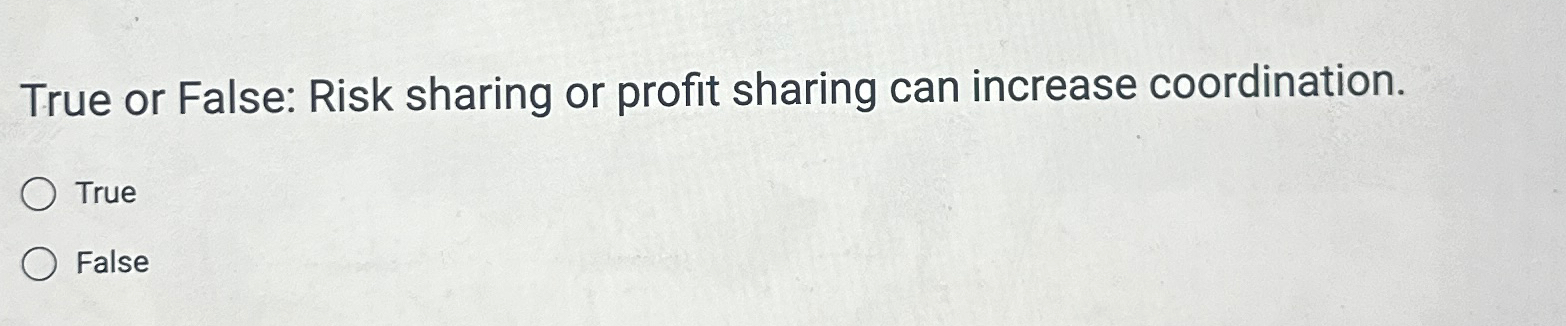  True or False: Risk sharing or profit sharing can increase coordination.