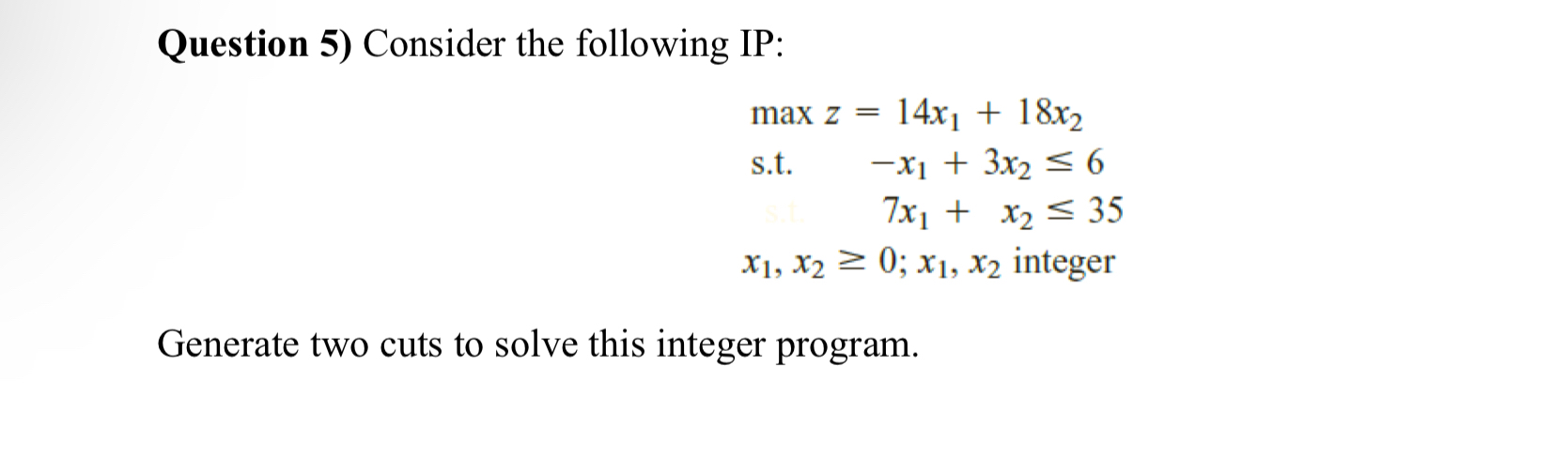  Question 5) Consider the following IP: maxz=,14x1+18x2 s.t.-x1+3x26 ,7x1+x235 x1,x2,0;x1,x2 integer