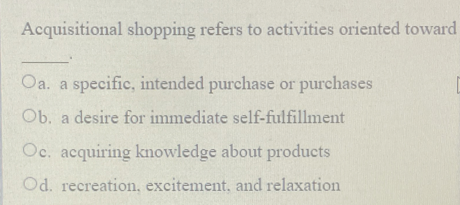  Acquisitional shopping refers to activities oriented toward a. a specific, intended