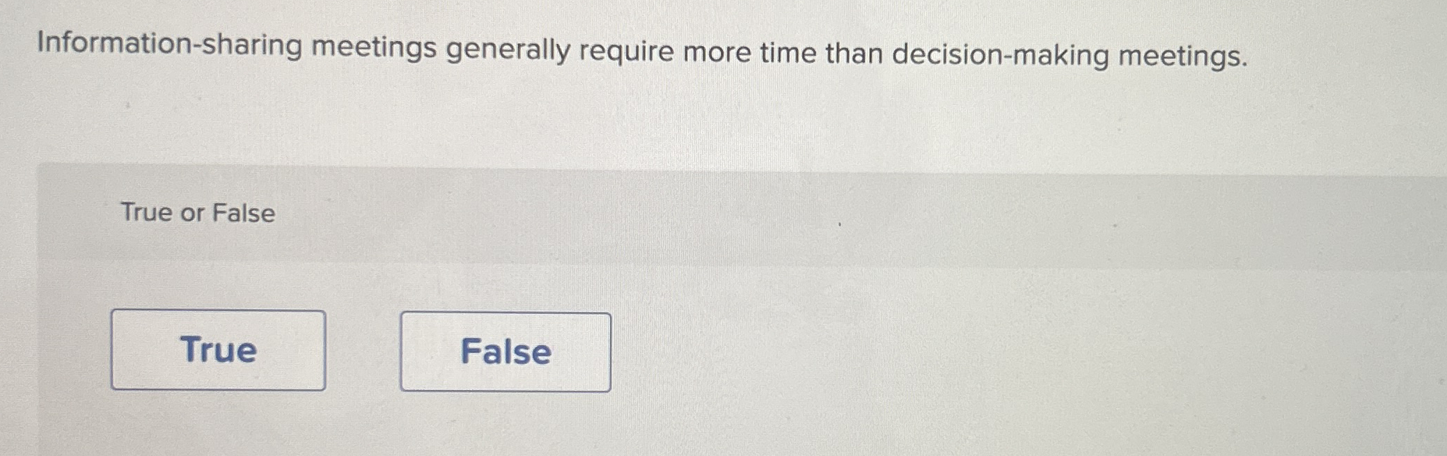  Information-sharing meetings generally require more time than decision-making meetings. True or