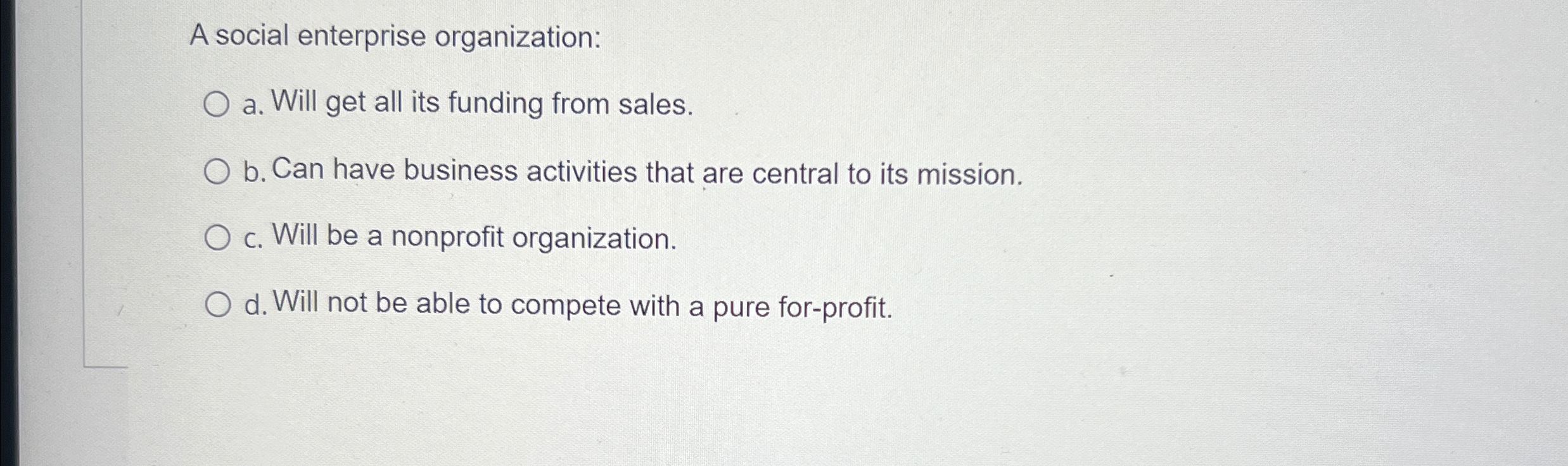  A social enterprise organization: a. Will get all its funding from