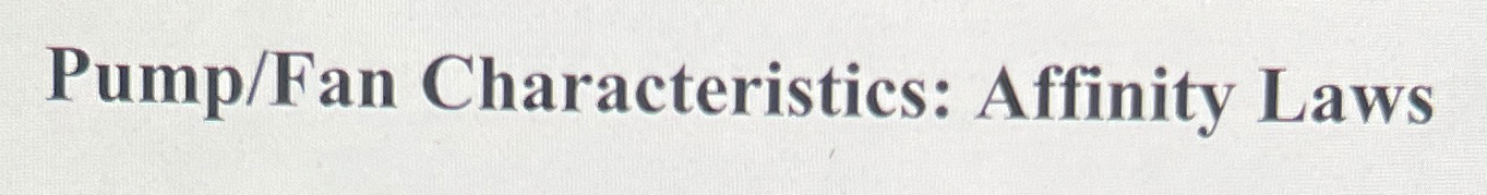 Pump/Fan Characteristics: Affinity Laws 