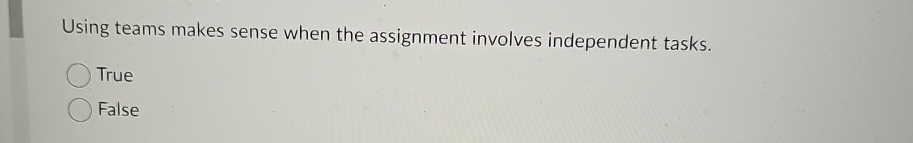  Using teams makes sense when the assignment involves independent tasks. True