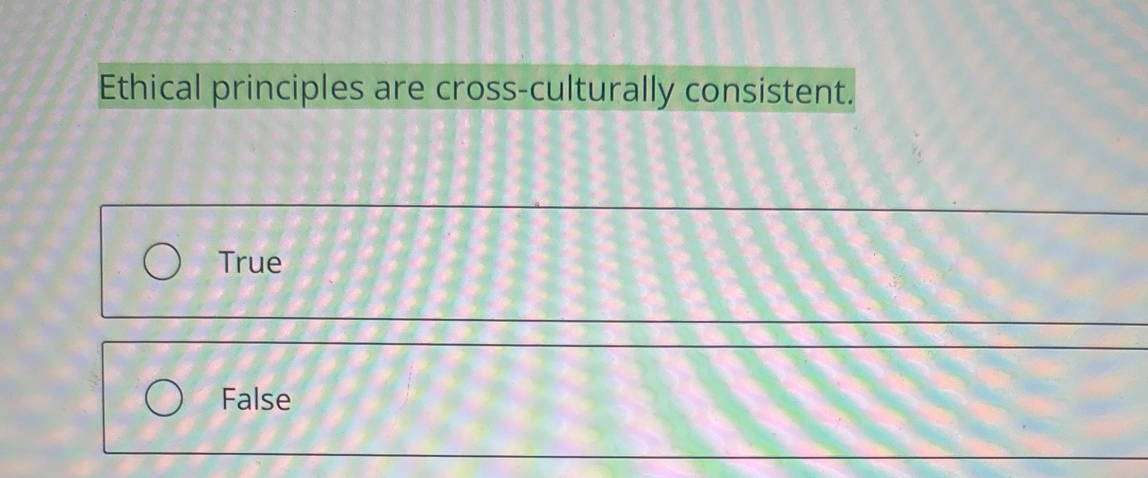  Ethical principles are cross-culturally consistent. True False 