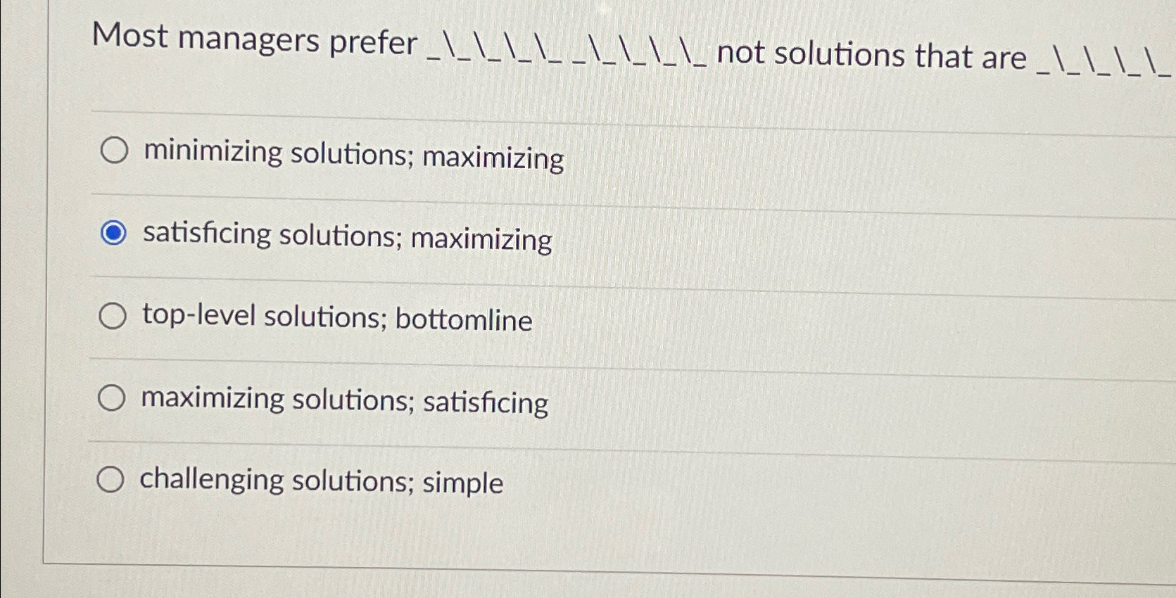  Most managers prefer ____ minimizing solutions; maximizing satisficing solutions; maximizing top-level