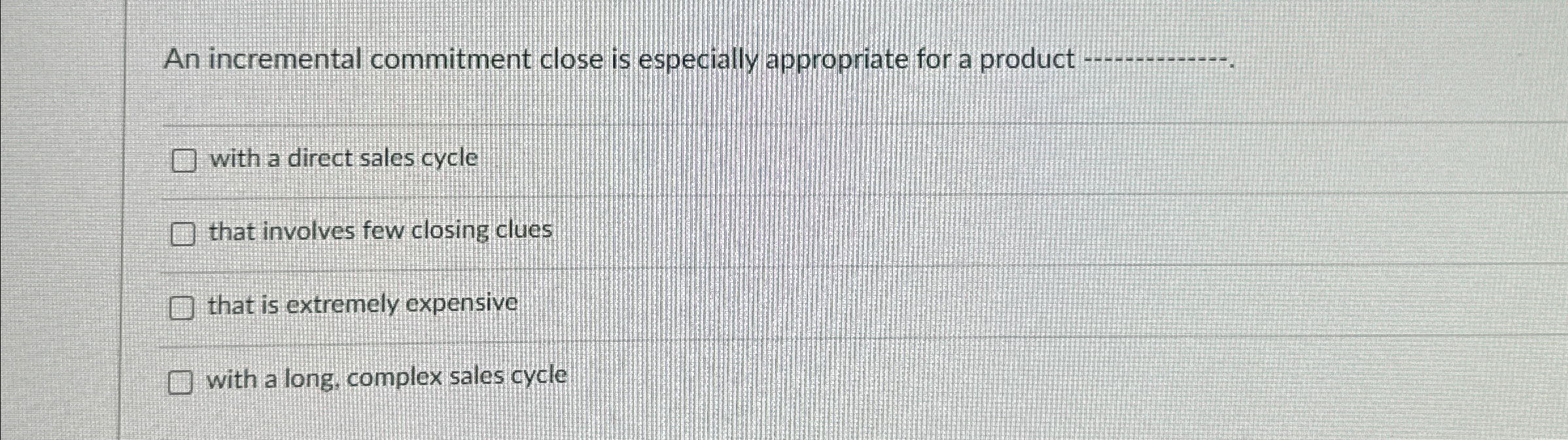  An incremental commitment close is especially appropriate for a product q,