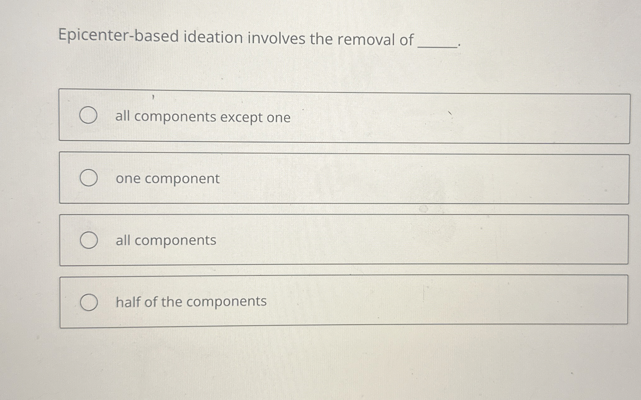  Epicenter-based ideation involves the removal of all components except one one
