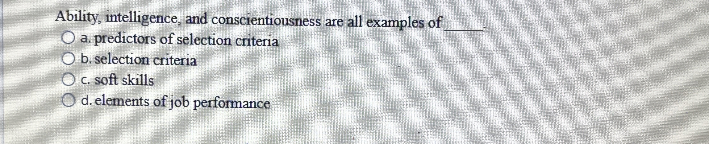  Ability, intelligence, and conscientiousness are all examples of a. predictors of