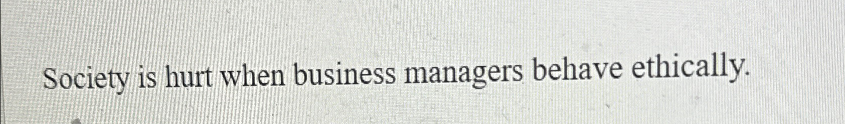  Society is hurt when business managers behave ethically. 