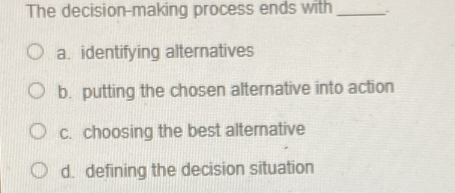  The decision-making process ends with a. identifying alternatives b. putting the