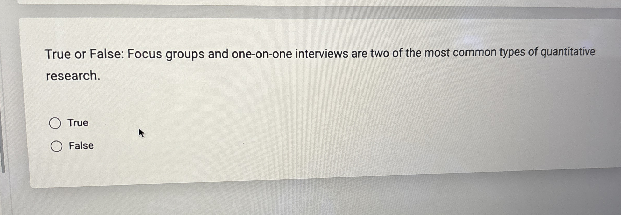  True or False: Focus groups and one-on-one interviews are two of