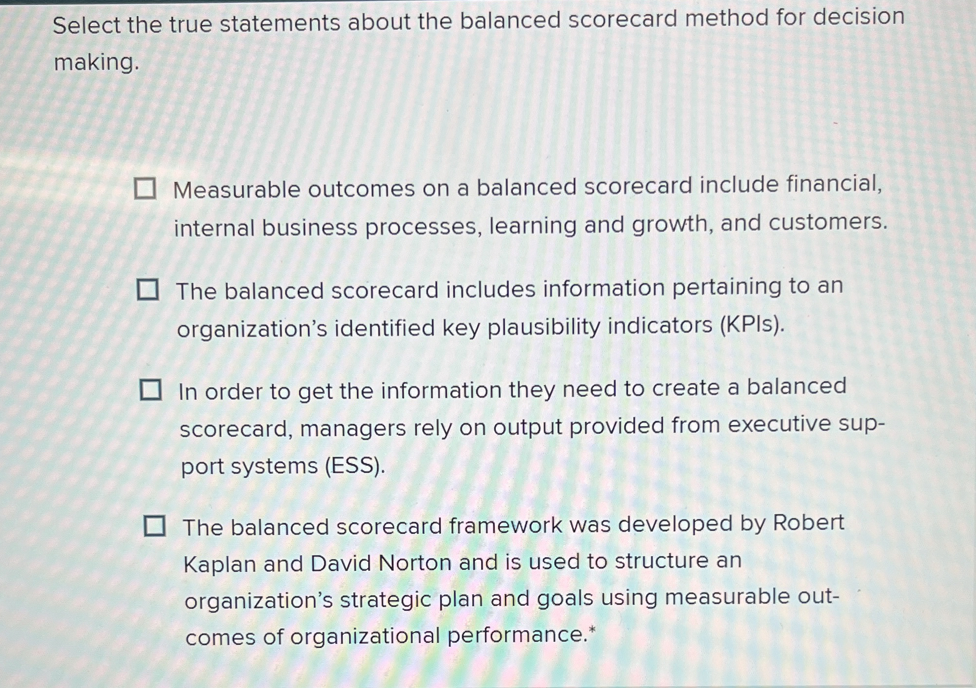  Select the true statements about the balanced scorecard method for decision