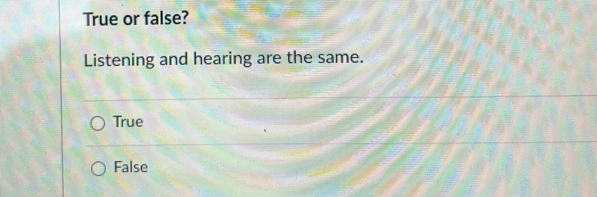  True or false? Listening and hearing are the same. True False