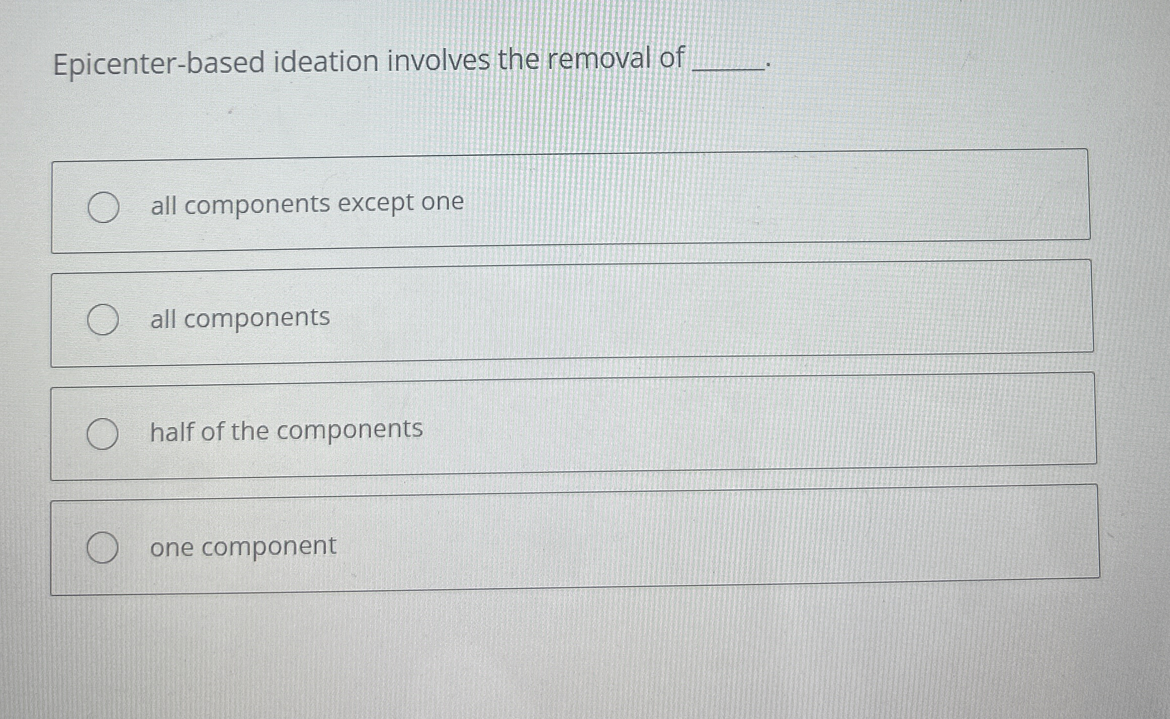  Epicenter-based ideation involves the removal of all components except one all