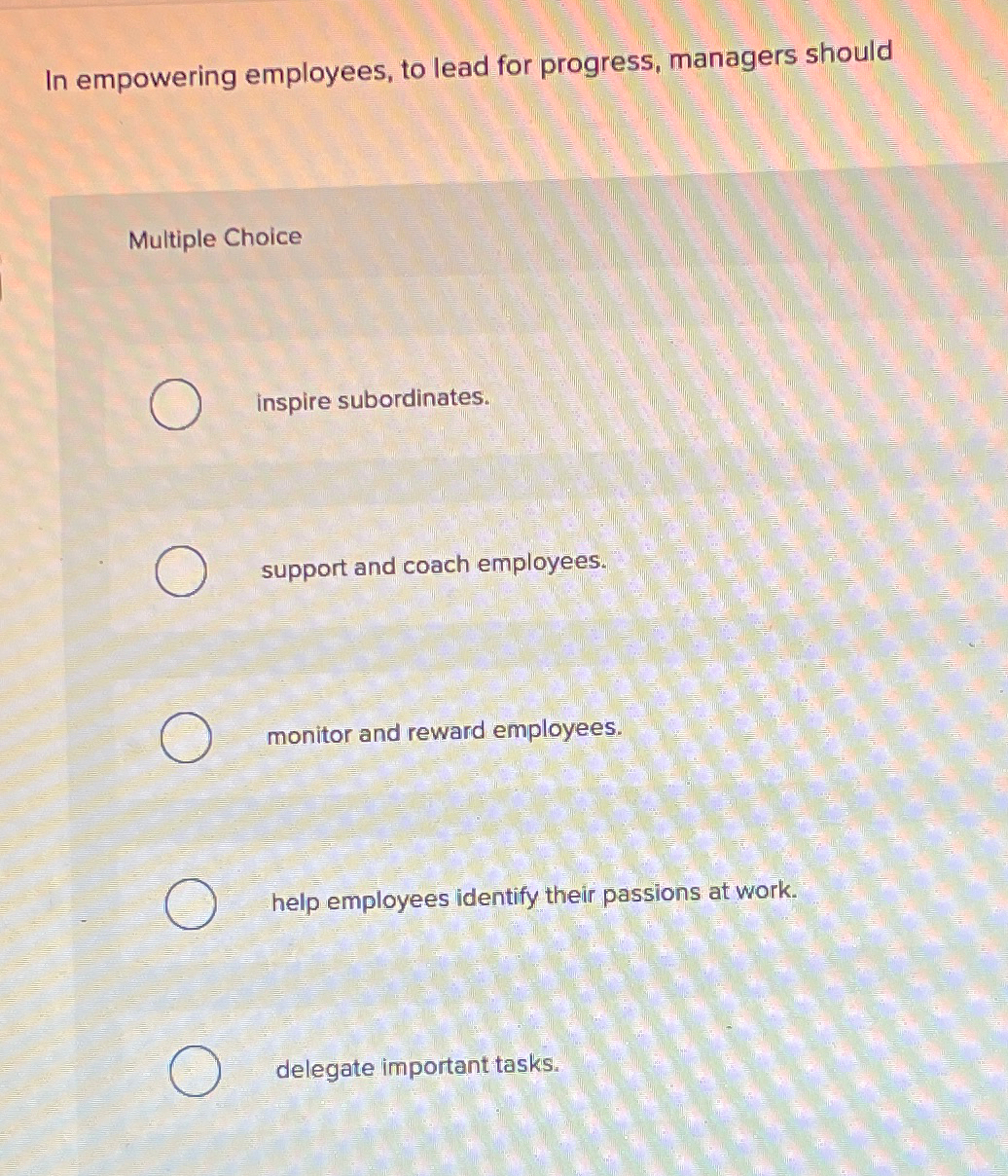  In empowering employees, to lead for progress, managers should Multiple Choice