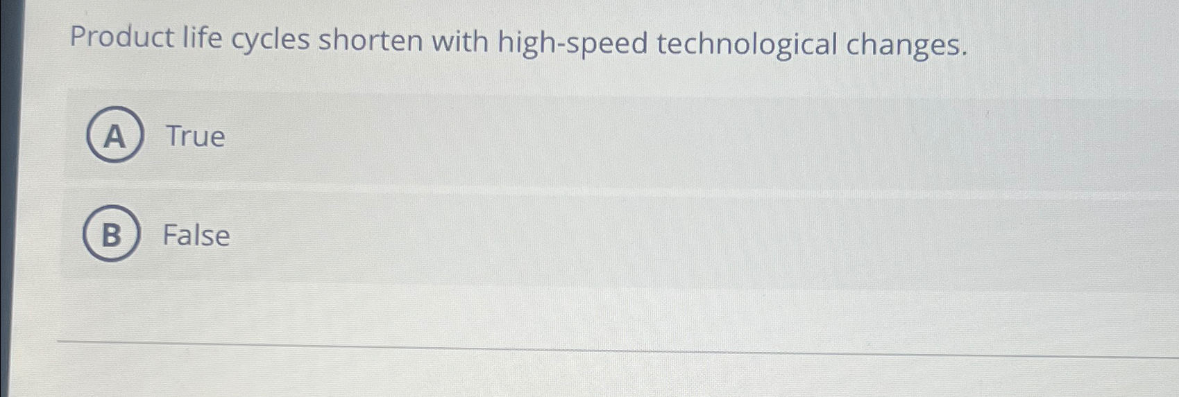  Product life cycles shorten with high-speed technological changes. True False 
